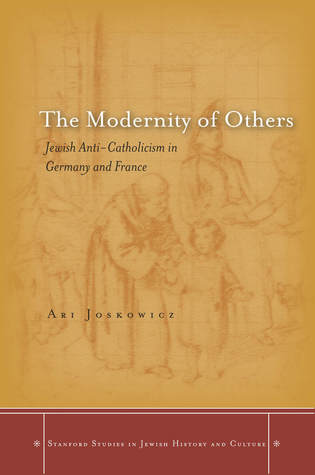 The Modernity Of Others Jewish Anticatholicism In Germany And France Ari Joskowicz