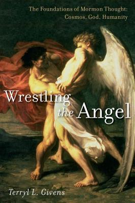 Wrestling The Angel The Foundations Of Mormon Thought Cosmos God Humanity Terryl L Givens