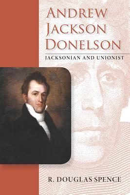 Andrew Jackson Donelson Jacksonian And Unionist R Douglas Spence