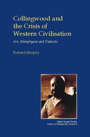 Collingwood And The Crisis Of Western Civilisation Art Metaphysics And Dialectic Richard Murphy