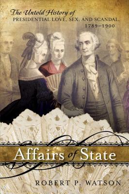 Affairs Of State The Untold History Of Presidential Love Sex And Scandal 17891900 Robert P Watson