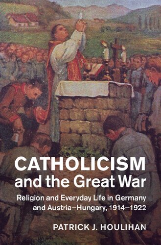 Catholicism And The Great War Religion And Everyday Life In Germany And Austriahungary 19141922 1st Edition Patrick J Houlihan