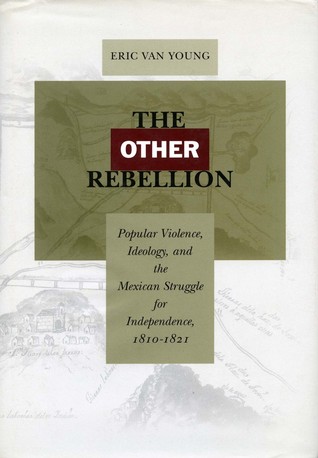 The Other Rebellion Popular Violence Ideology And The Mexican Struggle For Independence 18101821 Eric Van Young