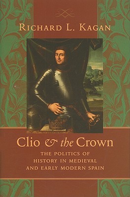 Clio And The Crown The Politics Of History In Medieval And Early Modern Spain Richard L Kagan