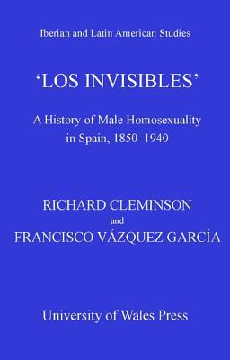 Los Invisibles A History Of Male Homosexuality In Spain 18501939 Francisco Vzquez Garca Richard Cleminson