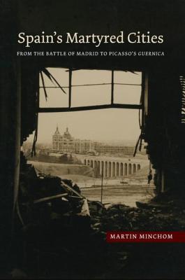 Spains Martyred Cities From The Battle Of Madrid To Picassos Guernica Martin Minchom