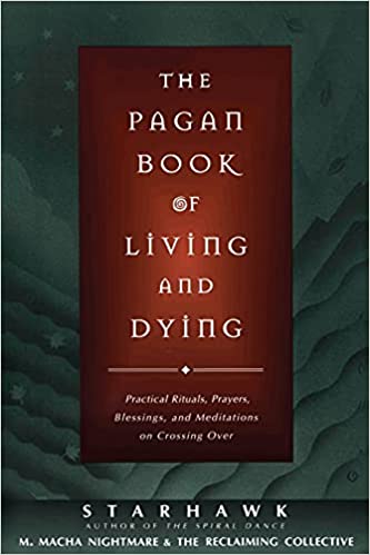 The Pagan Book Of Living And Dying Practical Rituals Prayers Blessings And Meditations On Crossing Over Starhawk