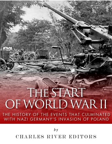 The Start Of World War Ii The History Of The Events That Culminated With Nazi Germanys Invasion Of Poland Charles River Editors