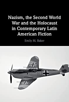 Nazism The Second World War And The Holocaust In Contemporary Latin American Fiction Emily M Baker
