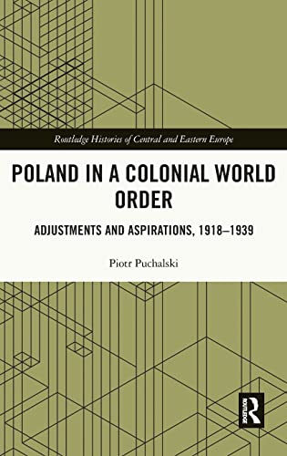 Poland In A Colonial World Order Adjustments And Aspirations 19181939 Routledge Histories Of Central And Eastern Europe 1st Edition Piotr Puchalski