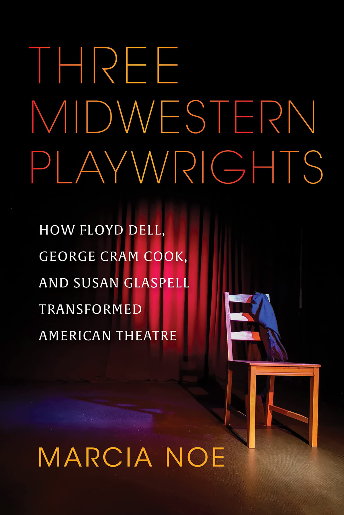 Three Midwestern Playwrights How Floyd Dell George Cram Cook And Susan Glaspell Transformed American Theatre Marcia Noe