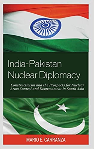 India Pakistan Nuclear Diplomacy Constructivism And The Prospects For Nuclear Arms Control And Disarmament In South Asia 1st Mario E Carranza