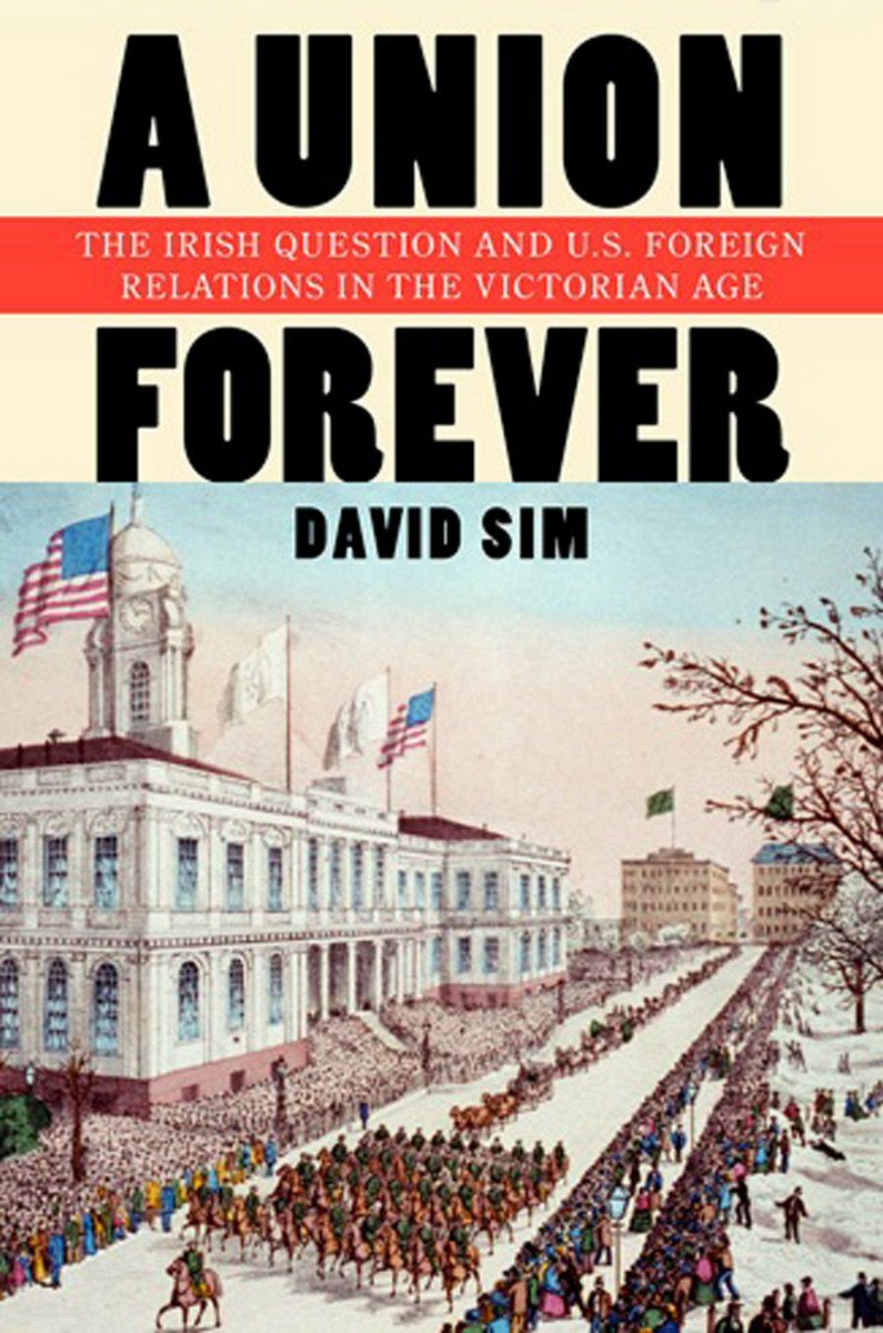 A Union Forever The Irish Question And Us Foreign Relations In The Victorian Age The United States In The World Illustrated David Sim