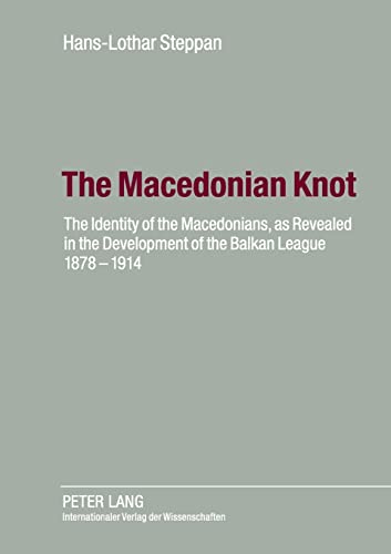 The Macedonian Knot The Identity Of The Macedonians As Revealed In The Development Of The Balkan League 18781914 Revised And Supplemented Edition Hanslothar Steppan