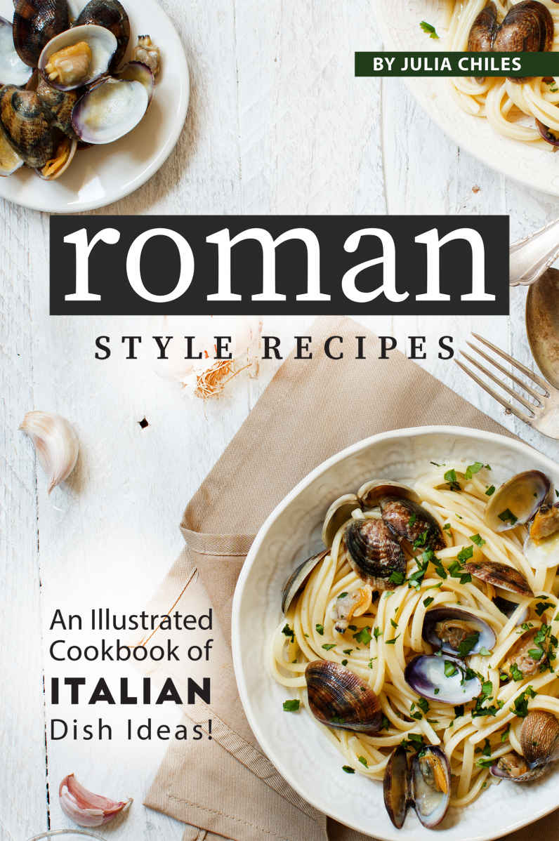 Roman Style Recipes An Illustrated Cookbook Of Italian Dish Ideas Julia Chiles
