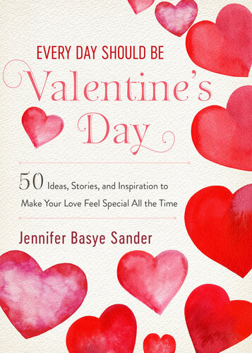 Every Day Should Be Valentines Day 50 Inspiring Ideas And Heartwarming Stories To Make Your Love Feel Special All The Time Jennifer Basye Sander