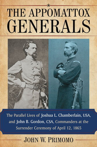 The Appomattox Generals The Parallel Lives Of Joshua L Chamberlain Usa And John B Gordon Csa Commanders At The Surrender Ceremony Of April 12 1865 John W Primomo