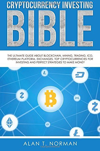 Cryptocurrency Investing Bible The Ultimate Guide About Blockchain Mining Trading Ico Ethereum Platform Exchanges Top Cryptocurrencies For Investing And Perfect Strategies To Make Money Alan T Norman