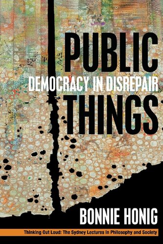 Public Things Democracy In Disrepair Thinking Out Loud 1st Edition Bonnie Honig