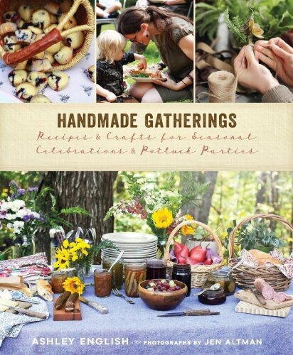 Handmade Gatherings Recipes And Crafts For Seasonal Celebrations And Potluck Parties Ashley English