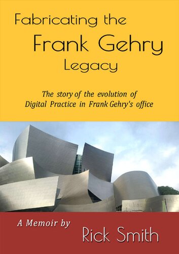 Fabricating The Frank Gehry Legacy The Story Of The Evolution Of Digital Practice In Frank Gehrys Office Color Edition 1st Edition Rick Smith