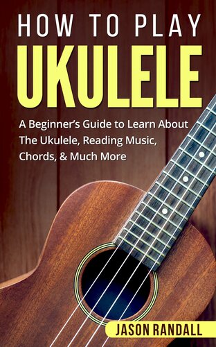 How To Play Ukulele A Beginners Guide To Learn About The Ukulele Reading Music Chords Much More Jason Randall