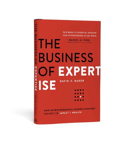 The Business Of Expertise How Entrepreneurial Experts Convert Insight To Impact Wealth David C Baker