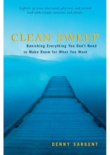 Clean Sweep Banishing Everything You Dont Need To Make Room For What You Want Denny Sargent