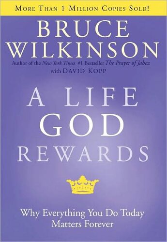A Life God Rewards Why Everything You Do Today Matters Forever Bruce H Wilkinson David Kopp