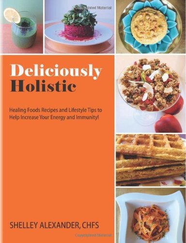 Deliciously Holistic Healing Foods Recipes And Lifestyle Tips To Help Increase Your Energy And Immunity Shelley Alexander