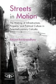 Streets In Motion The Making Of Infrastructure Property And Political Culture In Twentiethcentury Calcutta First Ritajyoti Bandyopadhyay