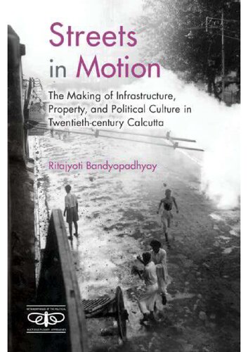 Streets In Motion The Making Of Infrastructure Property And Political Culture In Twentiethcentury Calcutta 1st Edition Ritajyoti Bandyopadhyay