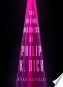 The Divine Madness Of Philip K Dick Kyle Arnold
