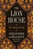 The Lion House The Coming Of A King Christopher De Bellaigue