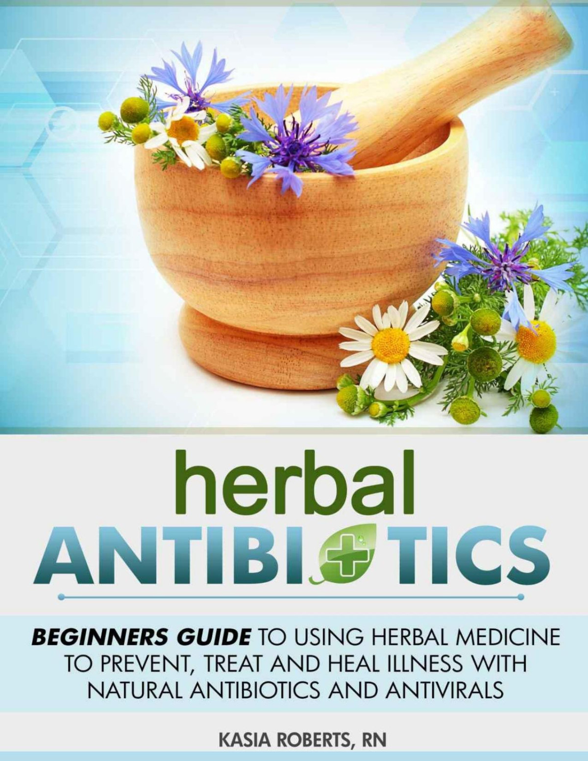 Herbal Antibiotics Beginners Guide To Using Herbal Medicine To Prevent Treat And Heal Illness With Natural Antibiotics And Antivirals Kasia Roberts Rn