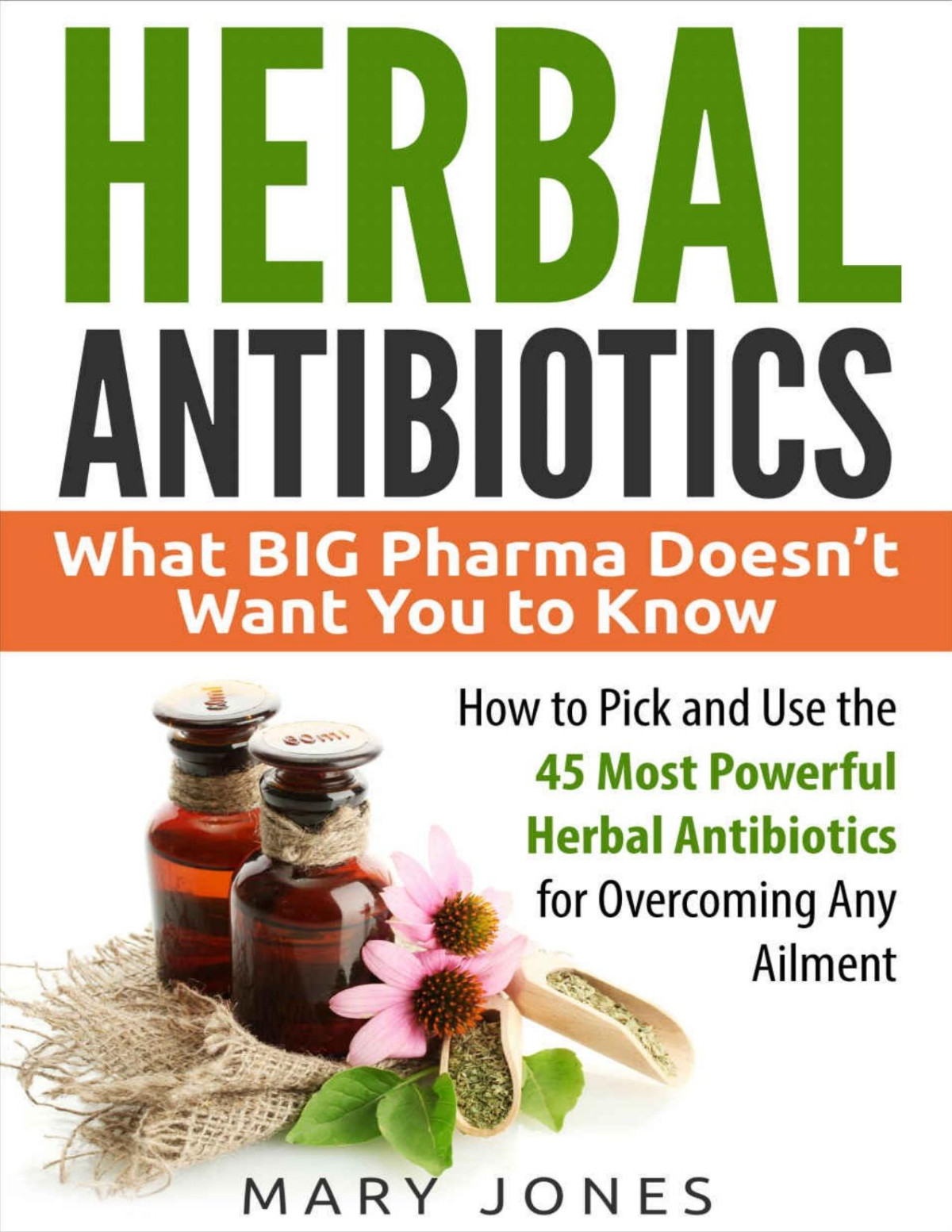 Herbal Antibiotics What Big Pharma Doesnt Want You To Know How To Pick And Use The 45 Most Powerful Herbal Antibiotics For Overcoming Any Ailment Mary Jones
