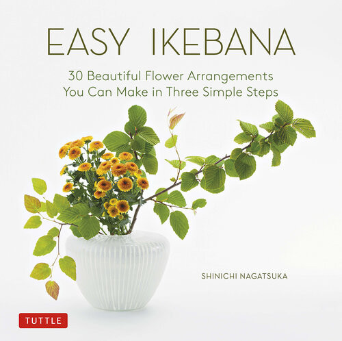 Easy Ikebana 30 Beautiful Flower Arrangements You Can Make In Three Simple Steps Shinichi Nagatsuka