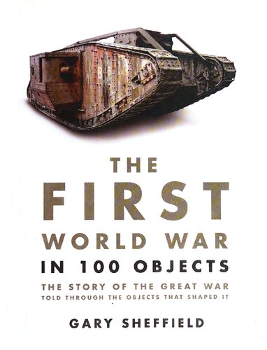 The First World War In 100 Objects The Story Of The Great War Told Through The Objects That Shaped It Gary Sheffield