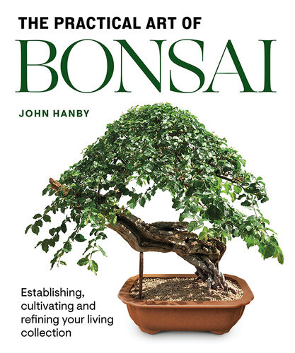 Practical Art Of Bonsai Establishing Cultivating And Refining Your Living Collection John Hanby