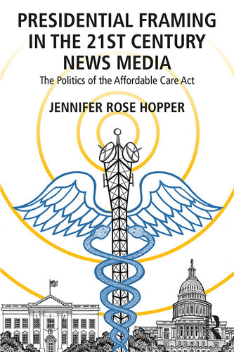 Presidential Framing In The 21st Century News Media The Politics Of The Affordable Care Act Jennifer Rose Hopper