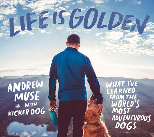 Life Is Golden What Ive Learned From The Worlds Most Adventurous Dogs Andrew Muse