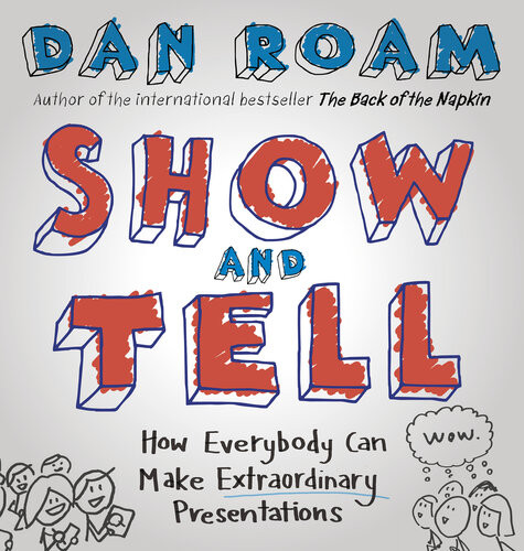 Show And Tell How Everybody Can Make Extraordinary Presentations Dan Roam