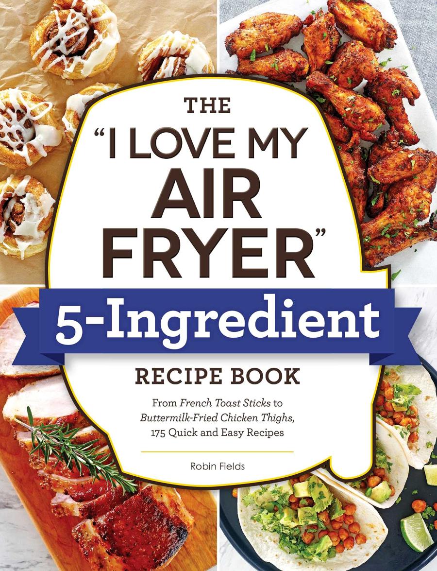 The I Love My Air Fryer 5ingredient Recipe Book From French Toast Sticks To Buttermilkfried Chicken Thighs 175 Quick And Easy Recipes I Love My Robin Fields