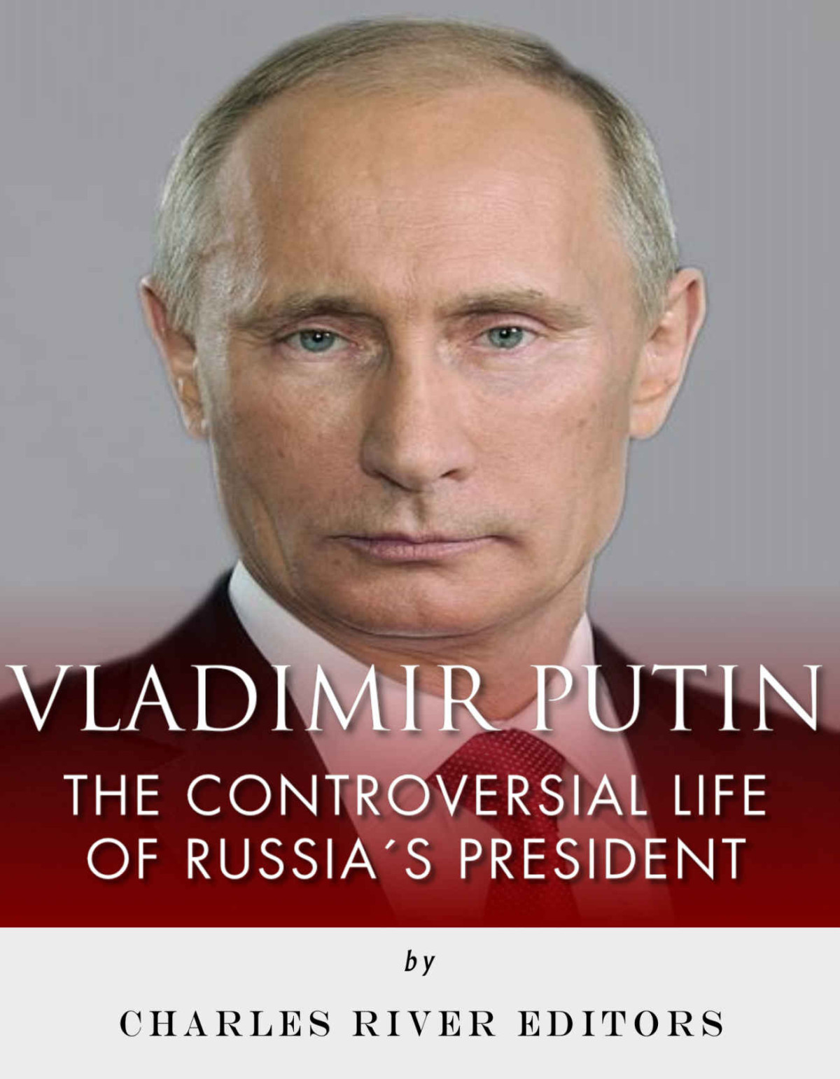 Vladimir Putin The Controversial Life Of Russias President Charles River Editors