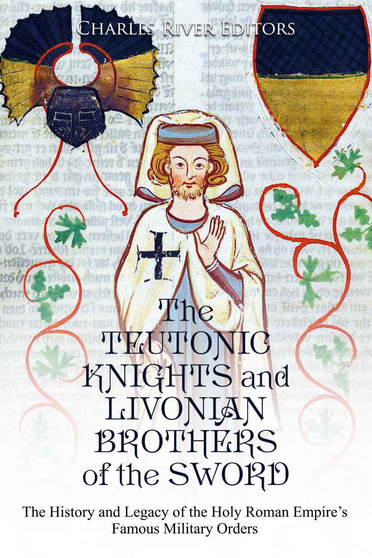 The Teutonic Knights And Livonian Brothers Of The Sword The History And Legacy Of The Holy Roman Empires Famous Military Orders Charles River Editors