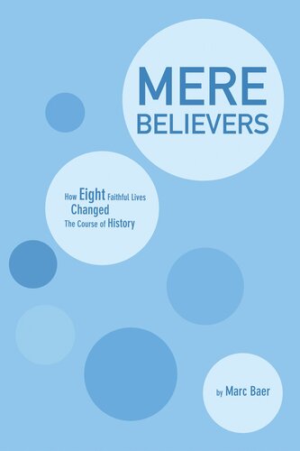 Mere Believers How Eight Faithful Lives Changed The Course Of History Marc Baer