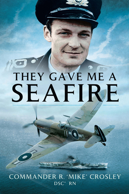 They Gave Me A Seafire Commander R Mike Crosley Dsc Rn