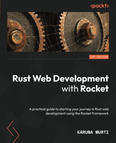 Rust Web Development With Rocket A Practical Guide To Starting Your Journey In Rust Web Development Using The Rocket Framework Karuna Murti