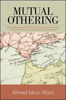 Mutual Othering Islam Modernity And The Politics Of Crosscultural Encounters In Precolonial Moroccan And European Travel Writing Ahmed Idrissi Alami