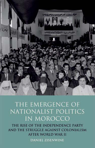 The Emergence Of Nationalist Politics In Morocco The Rise Of The Independence Party And The Struggle Against Colonialism After World War Ii Daniel Zisenwine